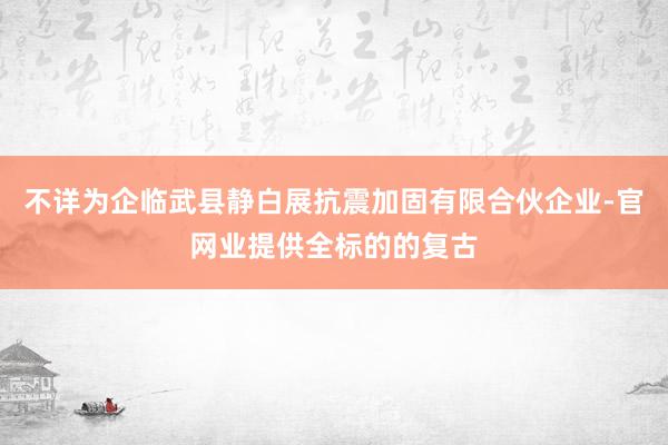 不详为企临武县静白展抗震加固有限合伙企业-官网业提供全标的的复古